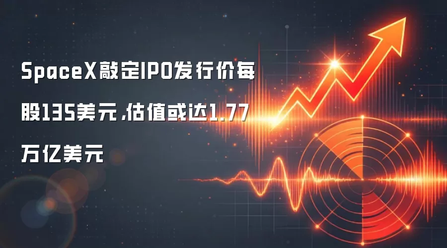 SpaceX敲定IPO发行价每股135美元，估值或达1.77万亿美元