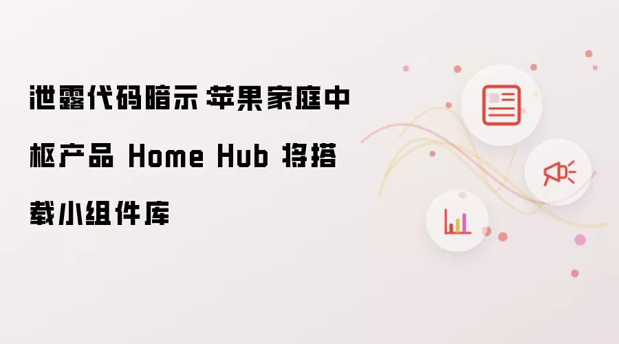 泄露代码暗示：苹果家庭中枢产品 Home Hub 将搭载小组件库