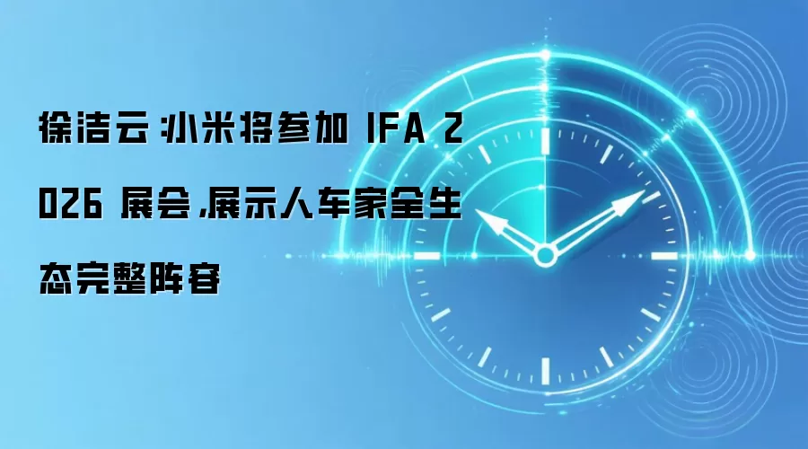 徐洁云：小米将参加 IFA 2026 展会，展示人车家全生态完整阵容