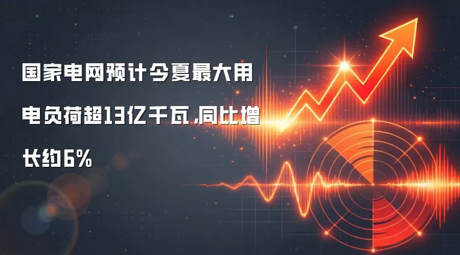 国家电网预计今夏最大用电负荷超13亿千瓦，同比增长约6%