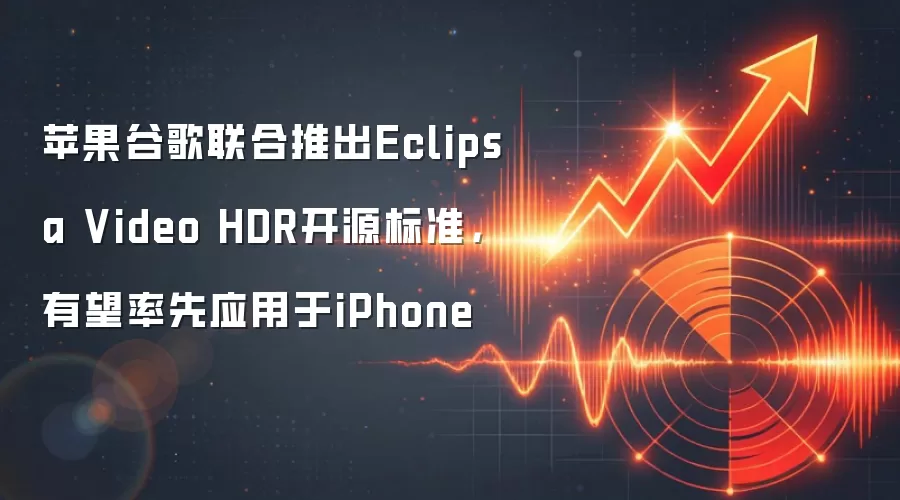苹果谷歌联合推出Eclipsa Video HDR开源标准，有望率先应用于iPhone