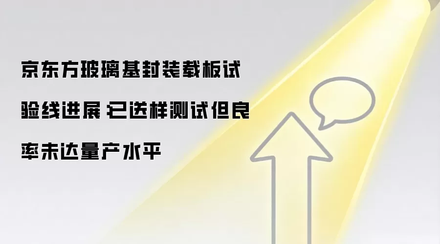 京东方玻璃基封装载板试验线进展：已送样测试但良率未达量产水平