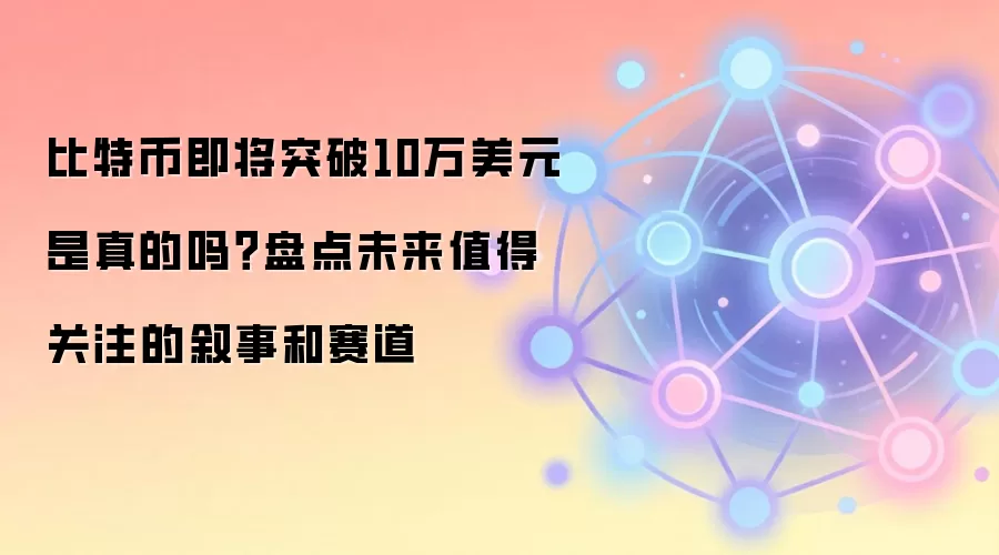 比特币即将突破10万美元是真的吗？盘点未来值得关注的叙事和赛道