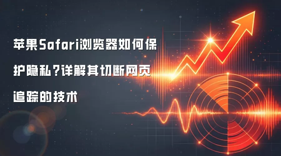 苹果Safari浏览器如何保护隐私？详解其切断网页追踪的技术