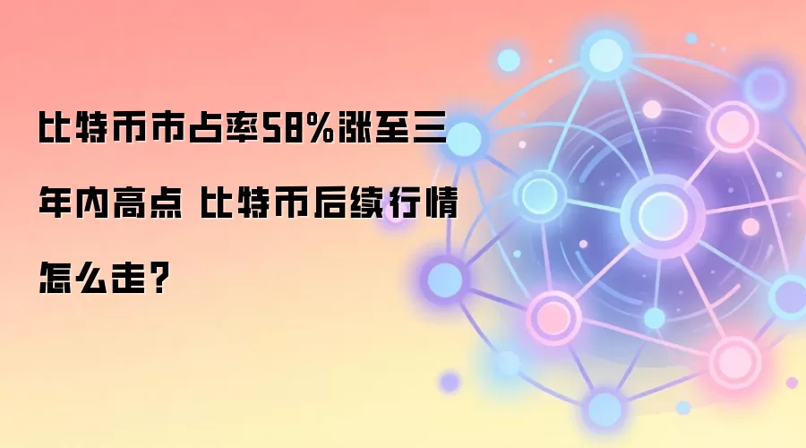 比特币市占率58%涨至三年内高点 比特币后续行情怎么走？