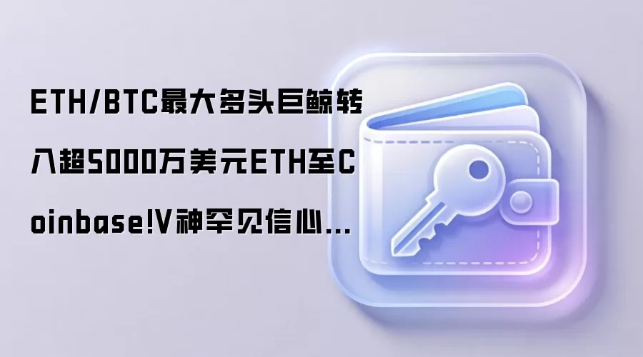 ETH/BTC最大多头巨鲸转入超5000万美元ETH至Coinbase!V神罕见信心喊话