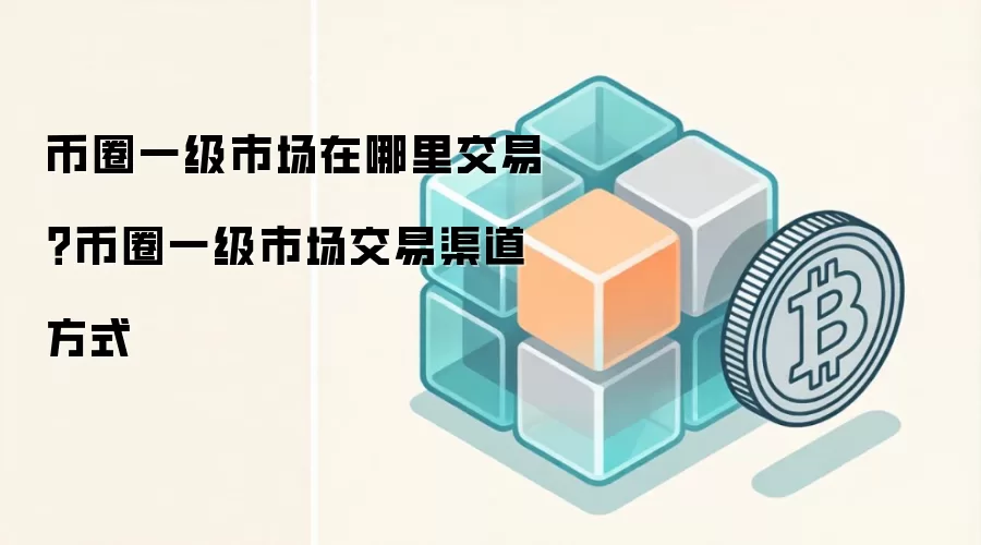 币圈一级市场在哪里交易？币圈一级市场交易渠道方式