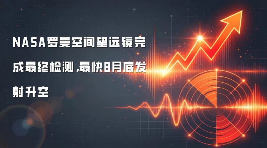 NASA罗曼空间望远镜完成最终检测，最快8月底发射升空