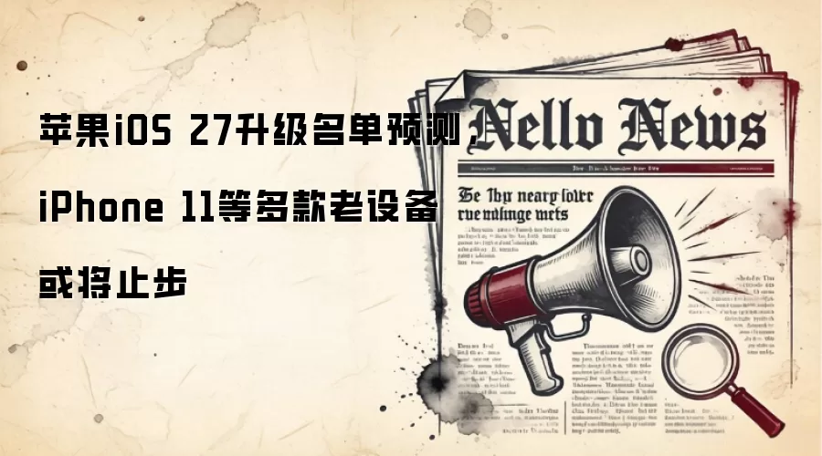 苹果iOS 27升级名单预测，iPhone 11等多款老设备或将止步