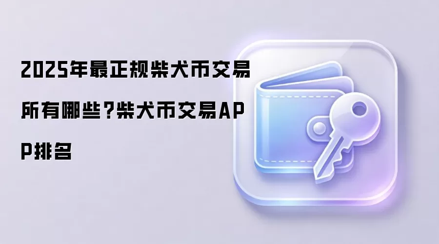 2025年最正规柴犬币交易所有哪些？柴犬币交易APP排名