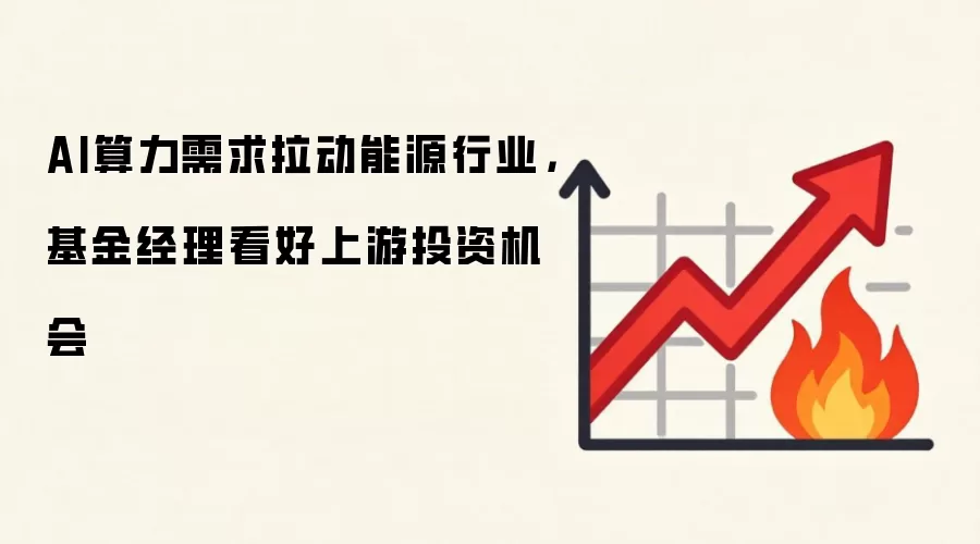 AI算力需求拉动能源行业，基金经理看好上游投资机会