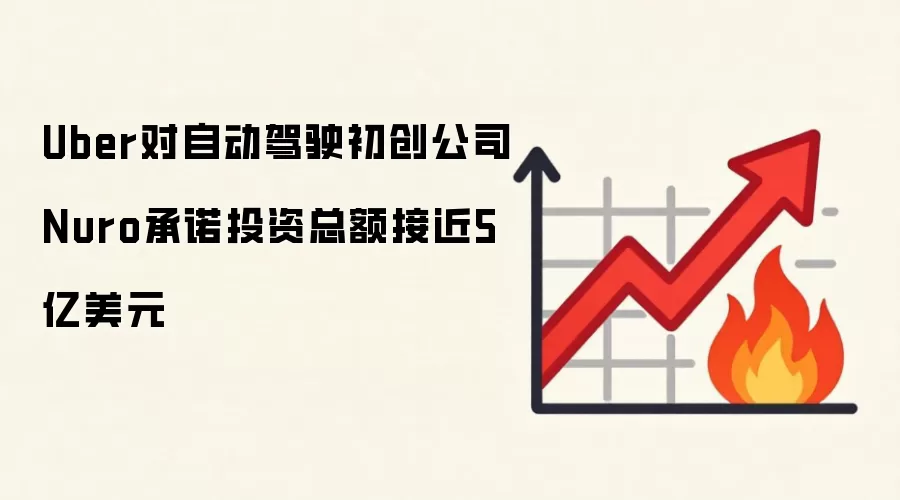Uber对自动驾驶初创公司Nuro承诺投资总额接近5亿美元