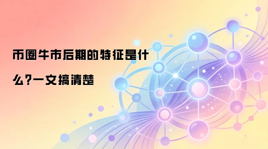 币圈牛市后期的特征是什么？一文搞清楚