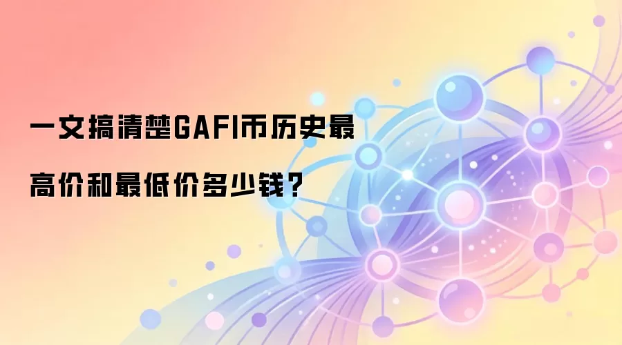 一文搞清楚GAFI币历史最高价和最低价多少钱？
