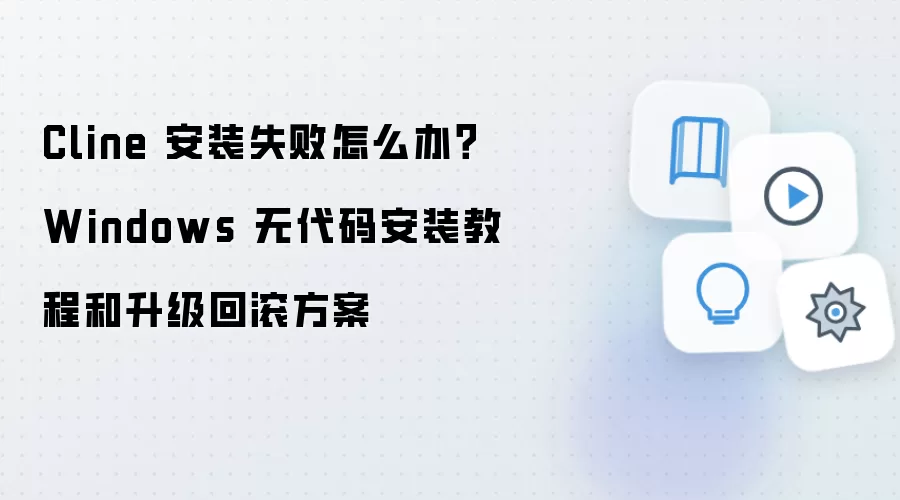 Cline 安装失败怎么办？Windows 无代码安装教程和升级回滚方案