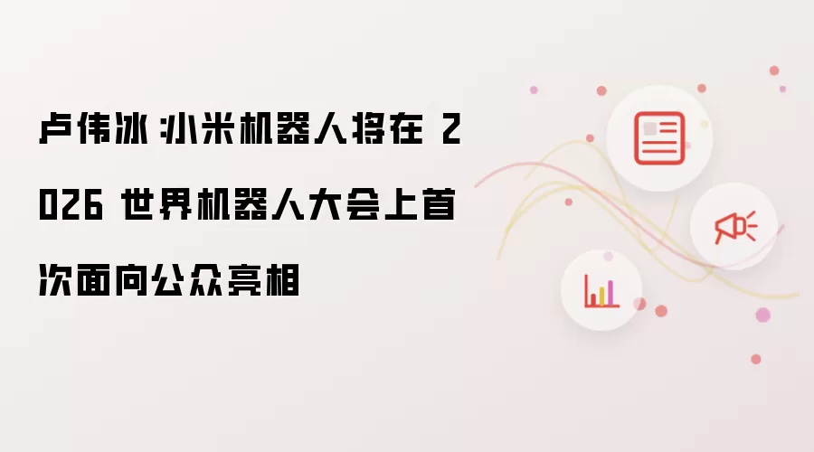 卢伟冰:小米机器人将在 2026 世界机器人大会上首次面向公众亮相