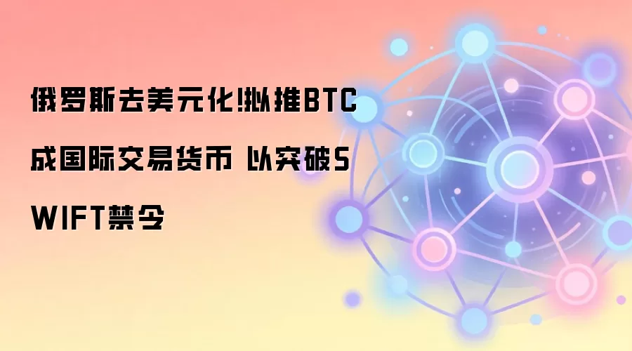俄罗斯去美元化!拟推BTC成国际交易货币 以突破SWIFT禁令