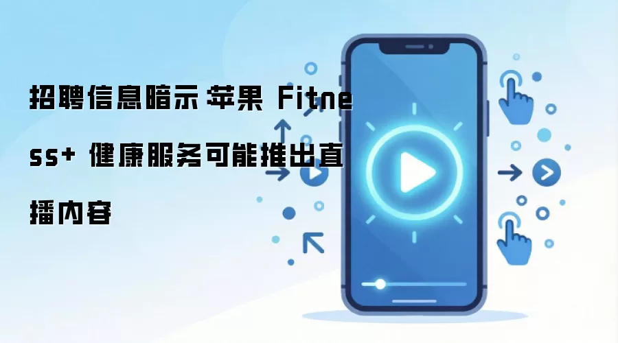 招聘信息暗示：苹果 Fitness+ 健康服务可能推出直播内容