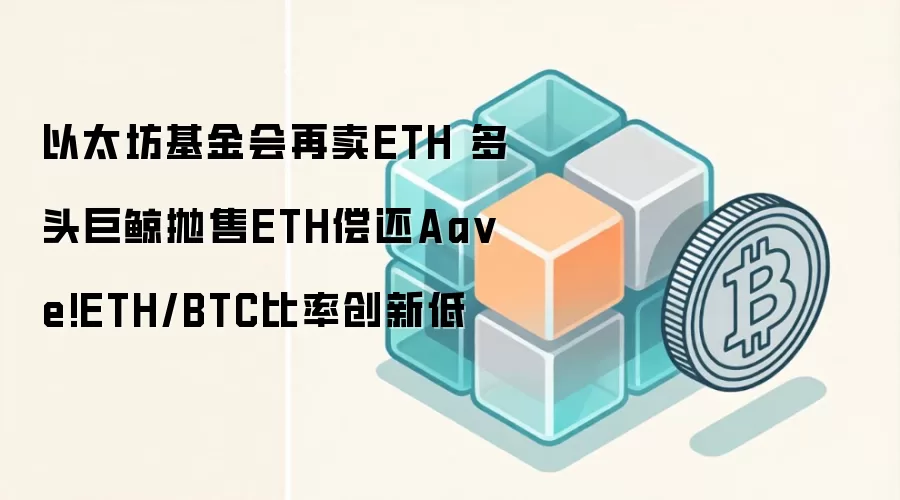 以太坊基金会再卖ETH 多头巨鲸抛售ETH偿还Aave!ETH/BTC比率创新低