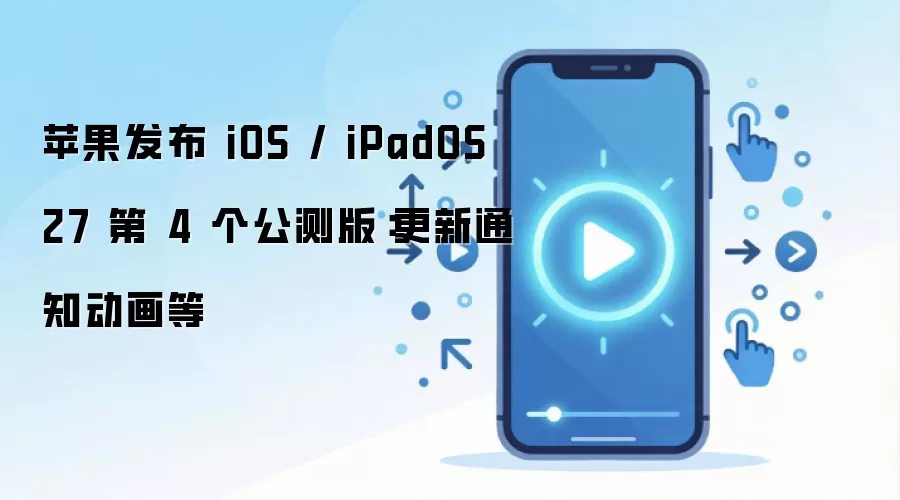 苹果发布 iOS / iPadOS 27 第 4 个公测版：更新通知动画等
