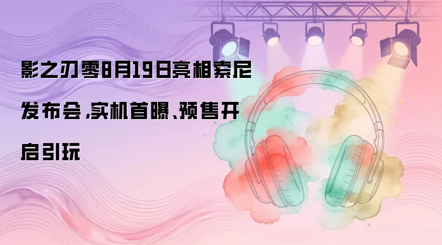 影之刃零8月19日亮相索尼发布会，实机首曝、预售开启引玩