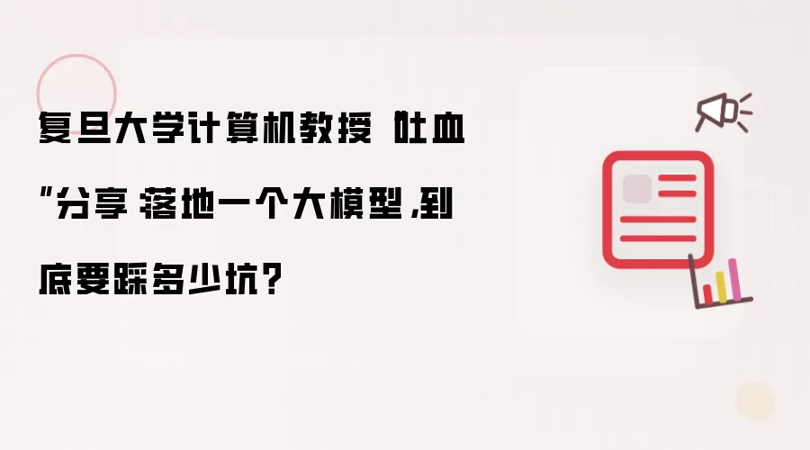复旦大学计算机教授“吐血”分享：落地一个大模型，到底要踩多少坑？