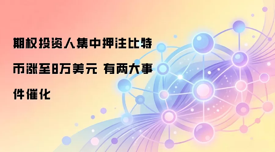 期权投资人集中押注比特币涨至8万美元 有两大事件催化