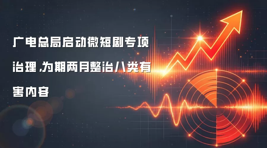 广电总局启动微短剧专项治理，为期两月整治八类有害内容