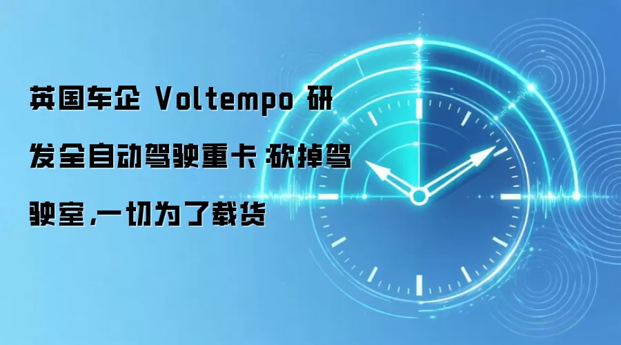 英国车企 Voltempo 研发全自动驾驶重卡:砍掉驾驶室,一切为了载货
