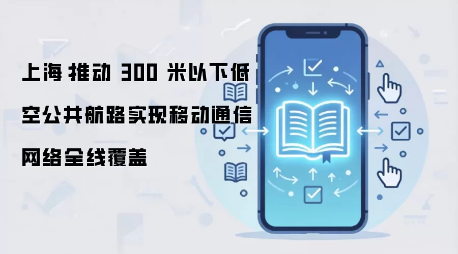 上海：推动 300 米以下低空公共航路实现移动通信网络全线覆盖
