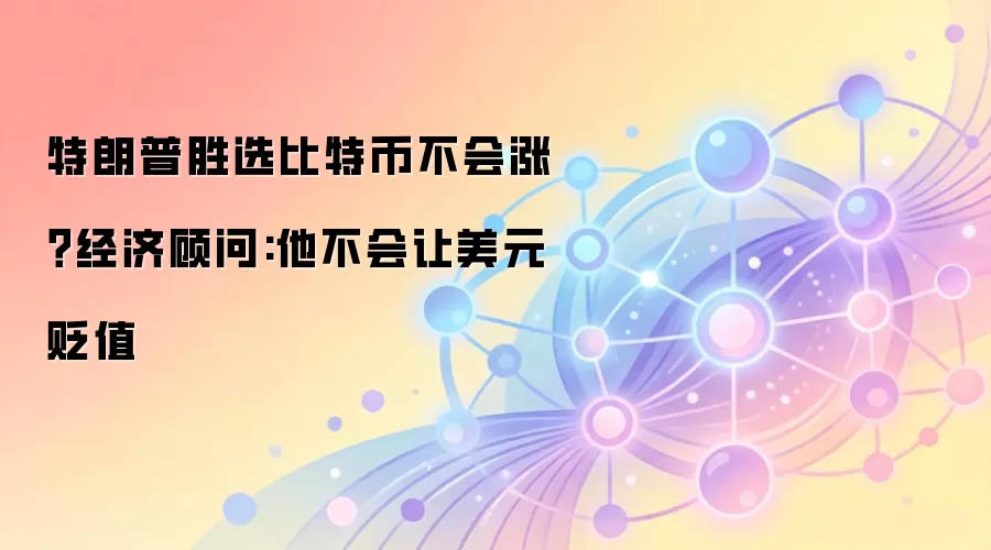 特朗普胜选比特币不会涨？经济顾问:他不会让美元贬值