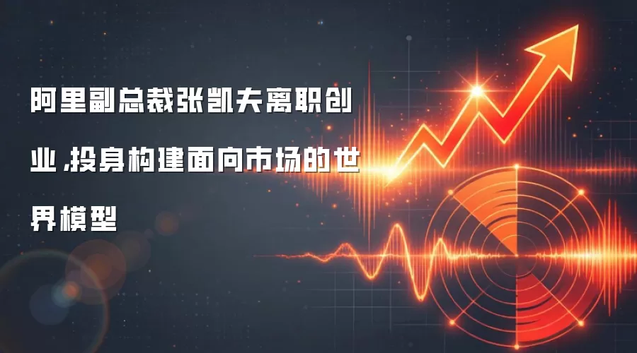 阿里副总裁张凯夫离职创业，投身构建面向市场的世界模型