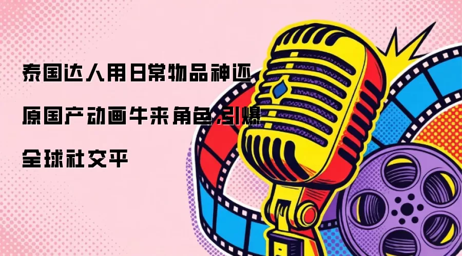 泰国达人用日常物品神还原国产动画牛来角色,引爆全球社交平