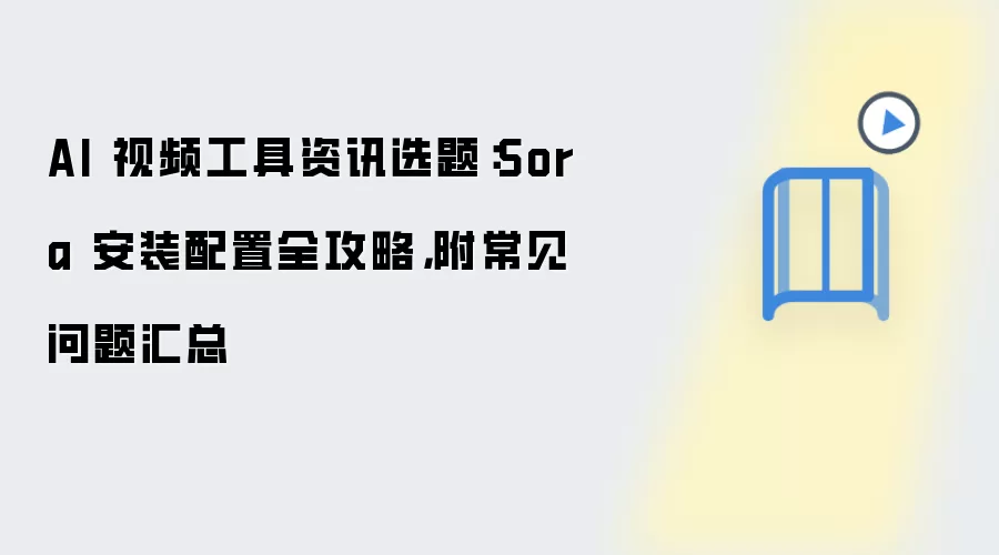 AI 视频工具资讯选题：Sora 安装配置全攻略，附常见问题汇总