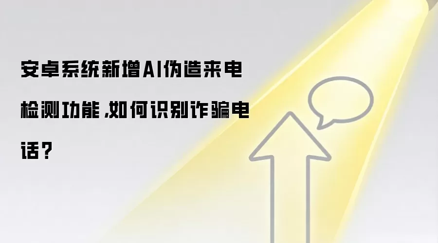 安卓系统新增AI伪造来电检测功能，如何识别反诈电话？