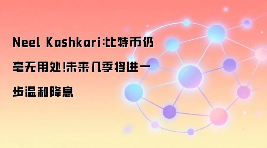 Neel Kashkari:比特币仍毫无用处!未来几季将进一步温和降息
