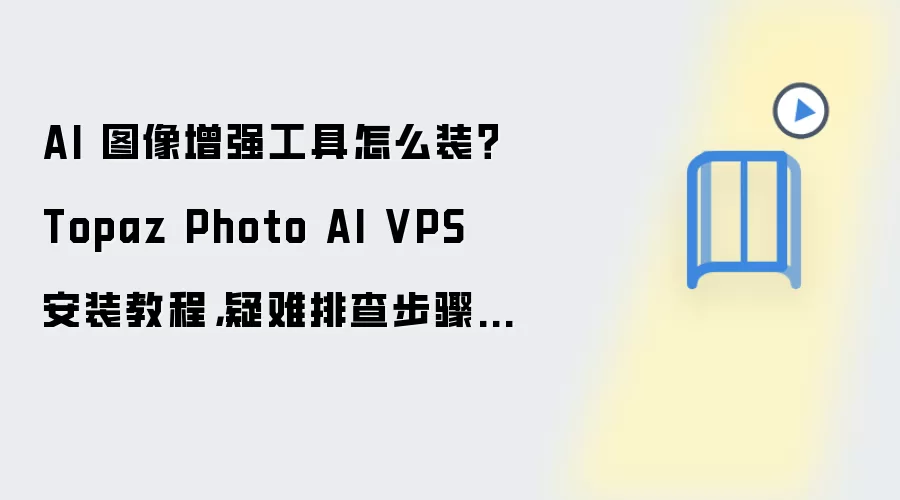 AI 图像增强工具怎么装？Topaz Photo AI VPS 安装教程，疑难排查步骤整理