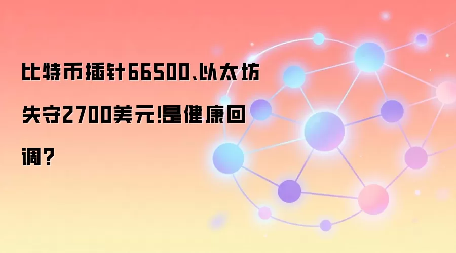 比特币插针66500、以太坊失守2700美元!是健康回调？