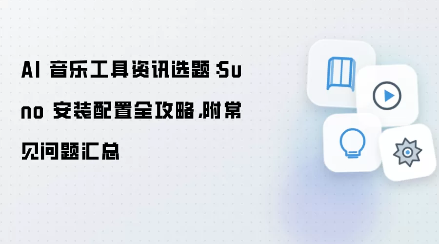 AI 音乐工具资讯选题：Suno 安装配置全攻略，附常见问题汇总