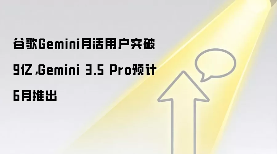 谷歌Gemini月活用户突破9亿,Gemini 3.5 Pro预计6月推出