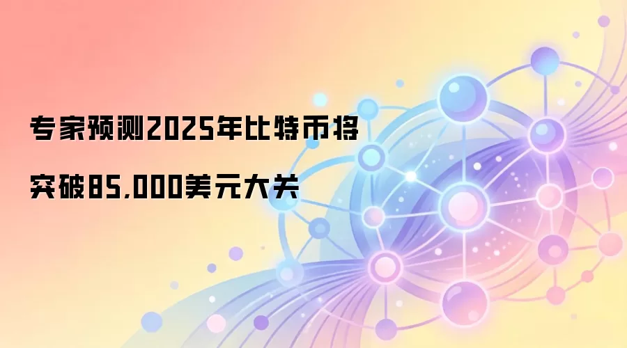 专家预测2025年比特币将突破85,000美元大关