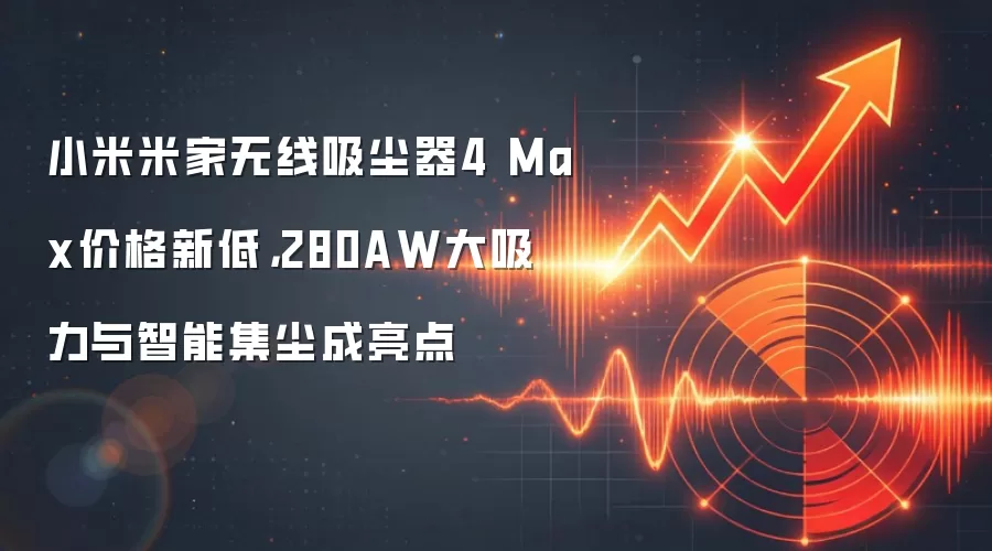 小米米家无线吸尘器4 Max价格新低，280AW大吸力与智能集尘成亮点