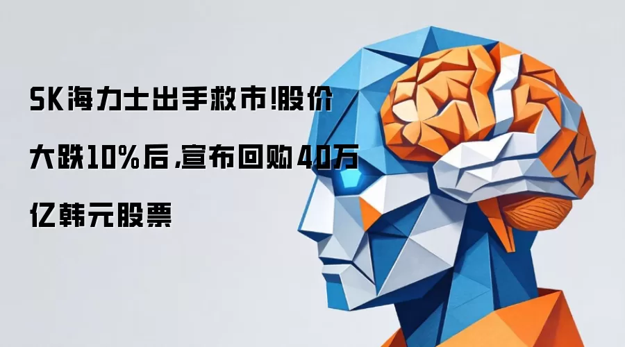 SK海力士出手救市！股价大跌10%后，宣布回购40万亿韩元股票