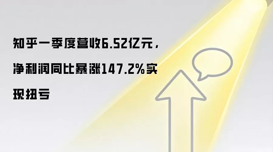 知乎一季度营收6.52亿元，净利润同比暴涨147.2%实现扭亏
