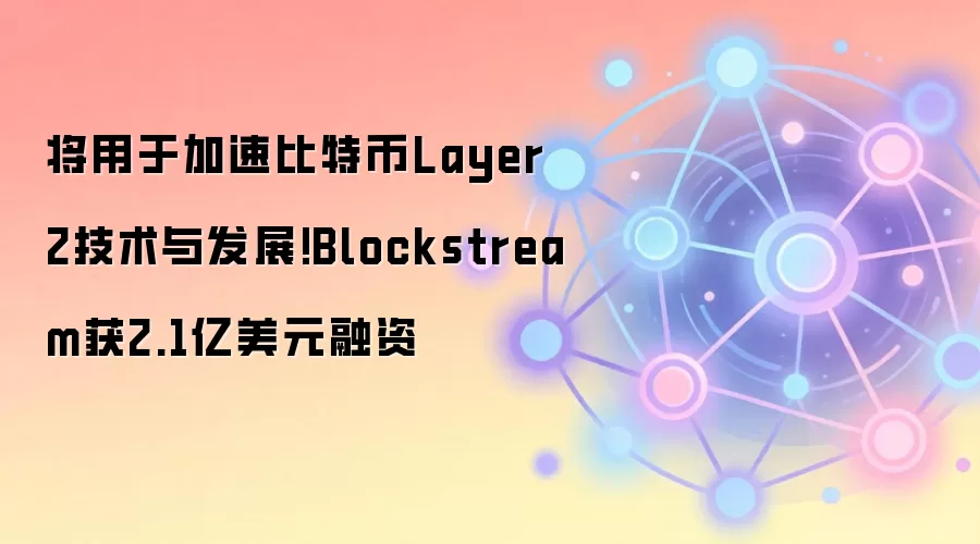 将用于加速比特币Layer2技术与发展!Blockstream获2.1亿美元融资