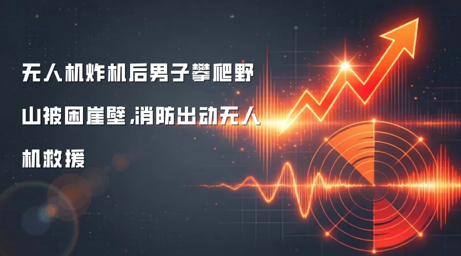 无人机炸机后男子攀爬野山被困崖壁，消防出动无人机救援