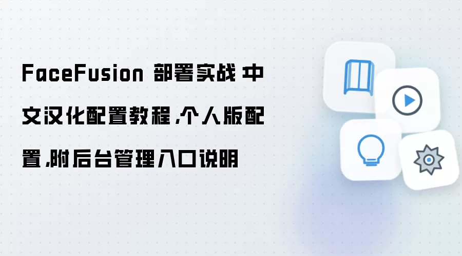 FaceFusion 部署实战：中文汉化配置教程，个人版配置，附后台管理入口说明