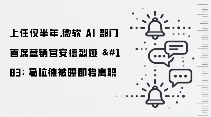 上任仅半年，微软 AI 部门首席营销官安德烈娅 · 马拉德被曝即将离职
