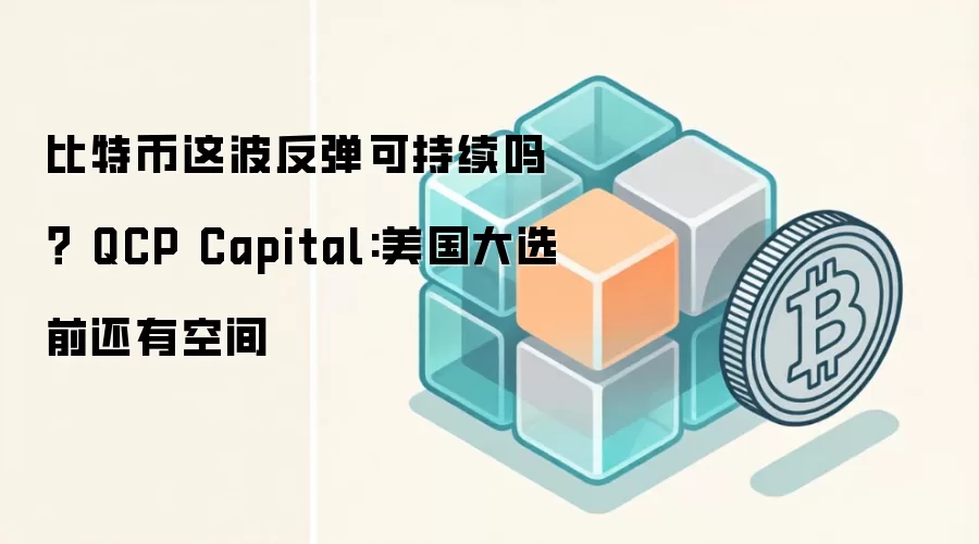 比特币这波反弹可持续吗？ QCP Capital:美国大选前还有空间