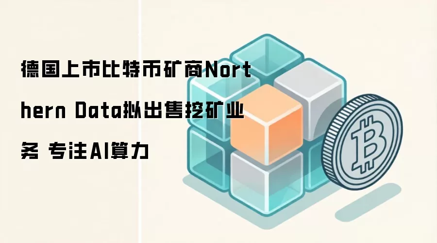 德国上市比特币矿商Northern Data拟出售挖矿业务 专注AI算力